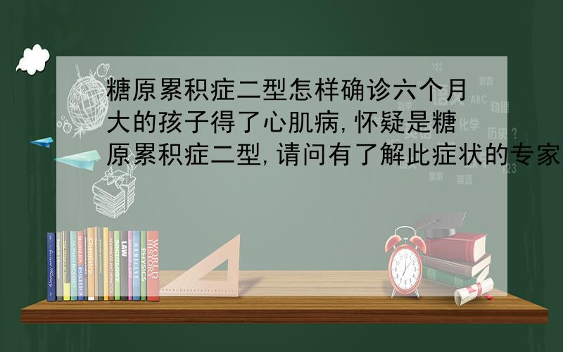 糖原累积症二型怎样确诊六个月大的孩子得了心肌病,怀疑是糖原累积症二型,请问有了解此症状的专家么?如何检查确诊呢?又如何治疗呢?