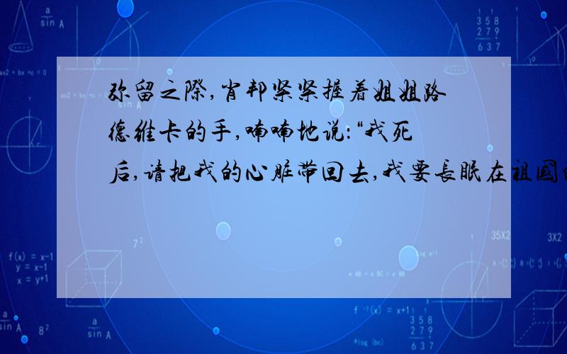 弥留之际,肖邦紧紧握着姐姐路德维卡的手,喃喃地说：“我死后,请把我的心脏带回去,我要长眠在祖国的地下.”（改为转述句）