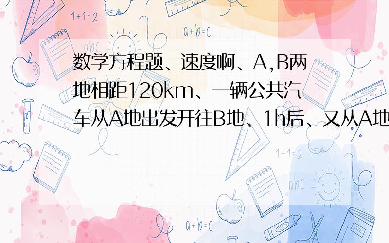 数学方程题、速度啊、A,B两地相距120km、一辆公共汽车从A地出发开往B地、1h后、又从A地同方向开出一辆轿车、轿车速度是公共汽车的2倍、结果轿车比公共汽车早20min到达B地、求两车的速度