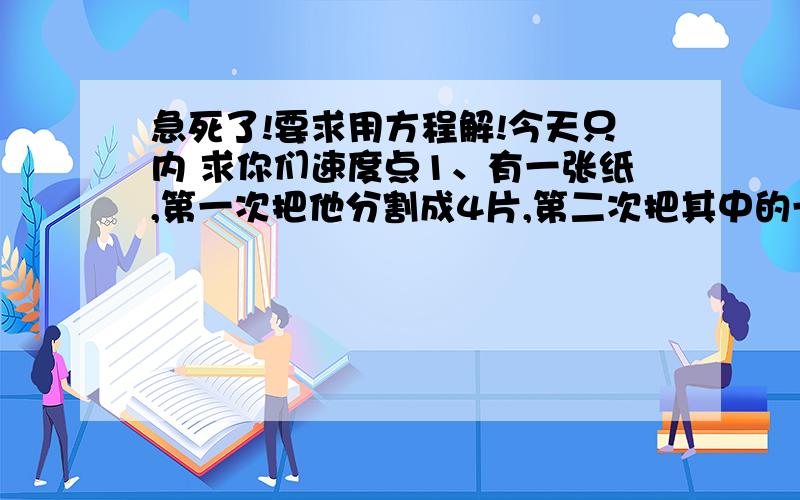 急死了!要求用方程解!今天只内 求你们速度点1、有一张纸,第一次把他分割成4片,第二次把其中的一片分割成4片,以后每次都把前面所得的其中一片分割成4片,如此下去,试问：能否经过若干次