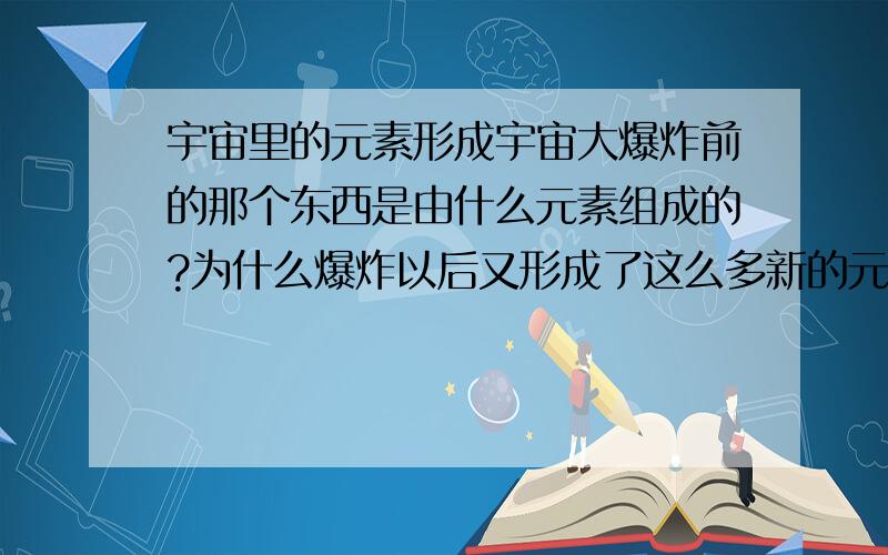 宇宙里的元素形成宇宙大爆炸前的那个东西是由什么元素组成的?为什么爆炸以后又形成了这么多新的元素?宇宙外面是什么?二楼。如果我们外面也是膜宇宙的话。那我们这个宇宙在膨胀会和