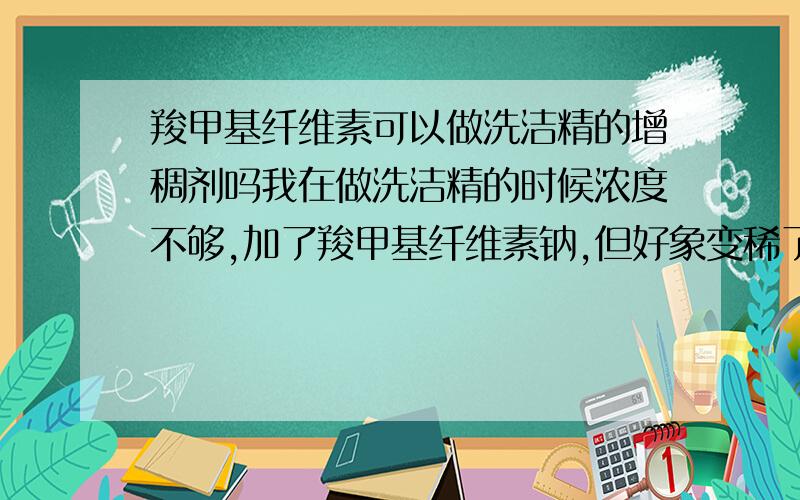 羧甲基纤维素可以做洗洁精的增稠剂吗我在做洗洁精的时候浓度不够,加了羧甲基纤维素钠,但好象变稀了