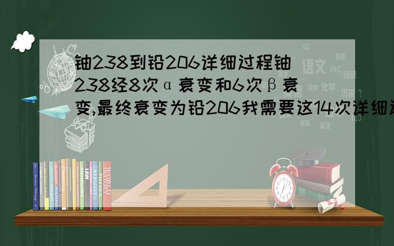 铀238到铅206详细过程铀238经8次α衰变和6次β衰变,最终衰变为铅206我需要这14次详细过程要有中间产物