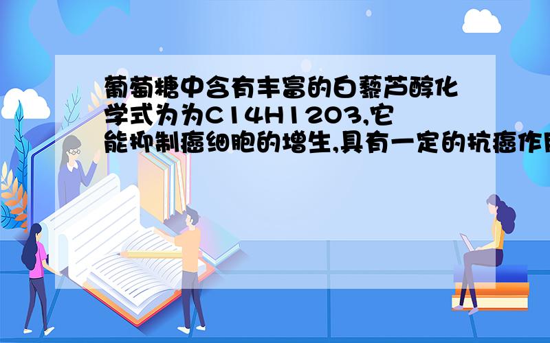 葡萄糖中含有丰富的白藜芦醇化学式为为C14H12O3,它能抑制癌细胞的增生,具有一定的抗癌作用,它完全燃烧的产