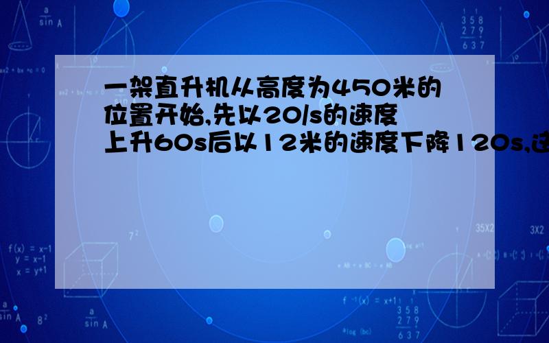 一架直升机从高度为450米的位置开始,先以20/s的速度上升60s后以12米的速度下降120s,这时直升机所在的高度是多少?