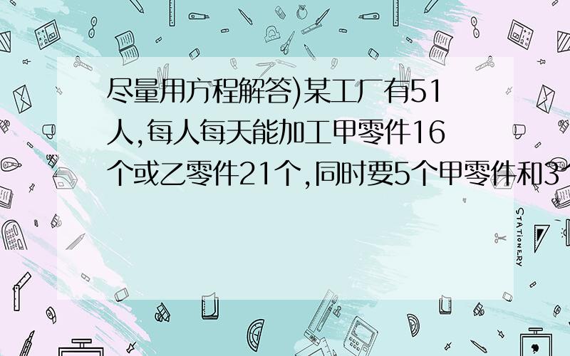 尽量用方程解答)某工厂有51人,每人每天能加工甲零件16个或乙零件21个,同时要5个甲零件和3个乙零件才能拼成一套,为了每天能配套生产应如何安排人数