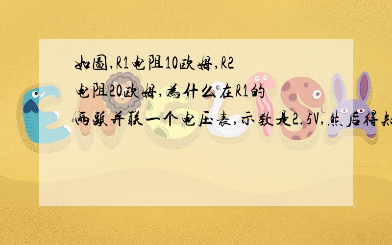 如图,R1电阻10欧姆,R2电阻20欧姆,为什么在R1的两头并联一个电压表,示数是2.5V,然后得知AB两端电压是7.5V?