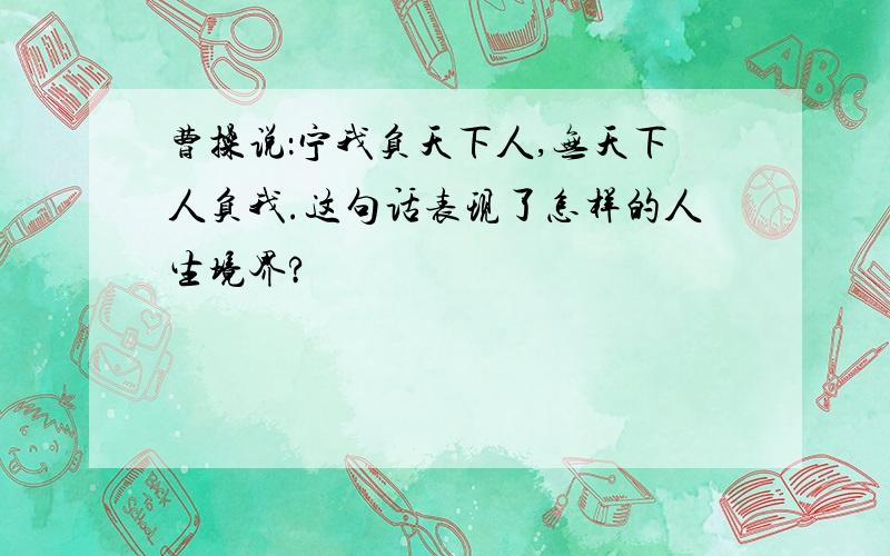 曹操说：宁我负天下人,无天下人负我.这句话表现了怎样的人生境界?