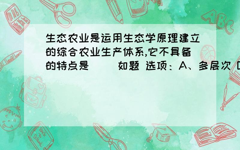 生态农业是运用生态学原理建立的综合农业生产体系,它不具备的特点是（ ）如题 选项：A、多层次 B、多功能 C、少污染 D、无病虫害