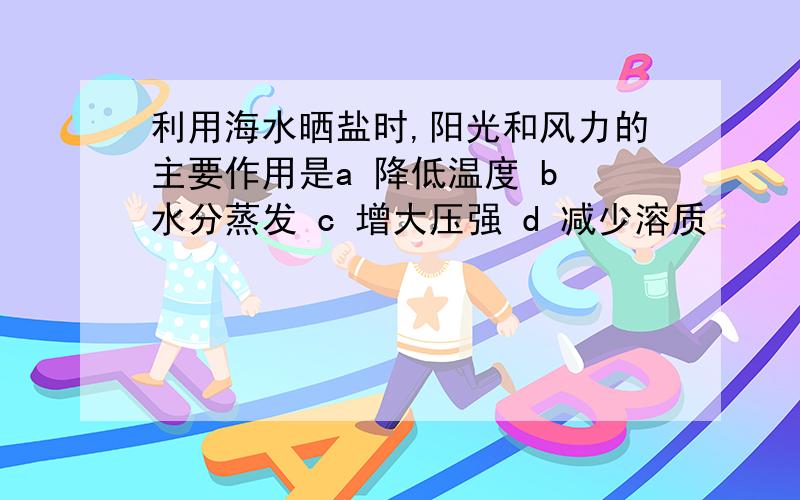 利用海水晒盐时,阳光和风力的主要作用是a 降低温度 b 水分蒸发 c 增大压强 d 减少溶质