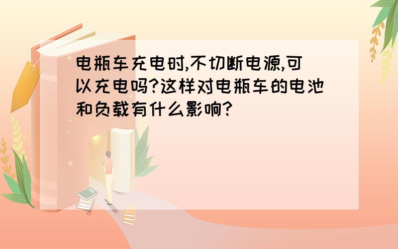 电瓶车充电时,不切断电源,可以充电吗?这样对电瓶车的电池和负载有什么影响?