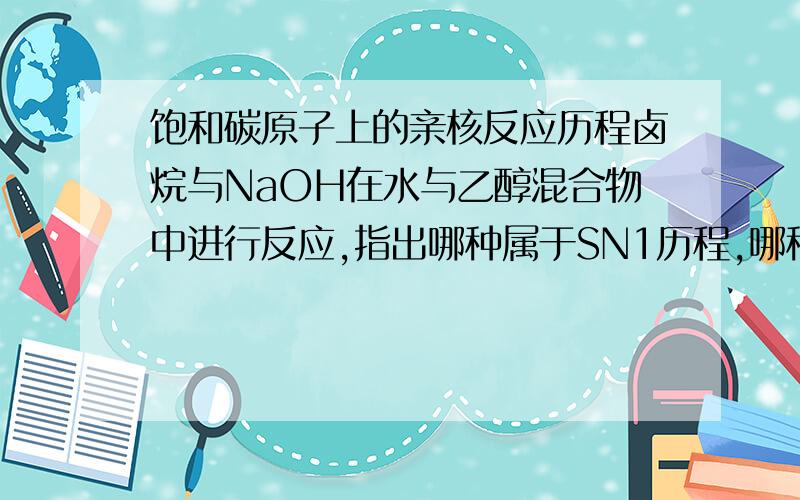 饱和碳原子上的亲核反应历程卤烷与NaOH在水与乙醇混合物中进行反应,指出哪种属于SN1历程,哪种属于SN2历程,1.产物的构形完全转化2.有重排产物3.增加溶剂的水含量反应速度明显加快有重排产