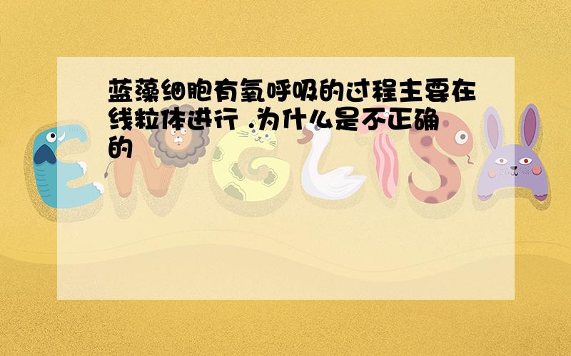 蓝藻细胞有氧呼吸的过程主要在线粒体进行 .为什么是不正确的