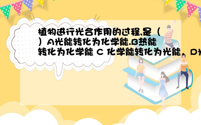 植物进行光合作用的过程,是（）A光能转化为化学能.B热能转化为化学能 C 化学能转化为光能．D光能转化为热能。