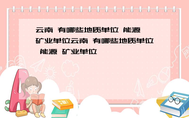 云南 有哪些地质单位 能源 矿业单位云南 有哪些地质单位 能源 矿业单位