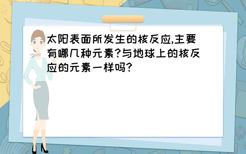 太阳表面所发生的核反应,主要有哪几种元素?与地球上的核反应的元素一样吗?