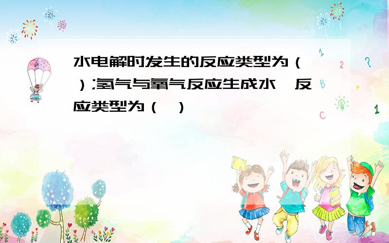 水电解时发生的反应类型为（　）;氢气与氧气反应生成水,反应类型为（ ）