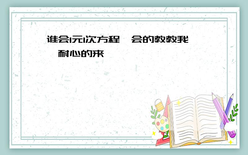 谁会1元1次方程,会的教教我,耐心的来