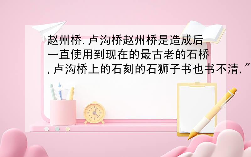 赵州桥.卢沟桥赵州桥是造成后一直使用到现在的最古老的石桥,卢沟桥上的石刻的石狮子书也书不清,