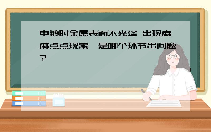 电镀时金属表面不光泽 出现麻麻点点现象,是哪个环节出问题?