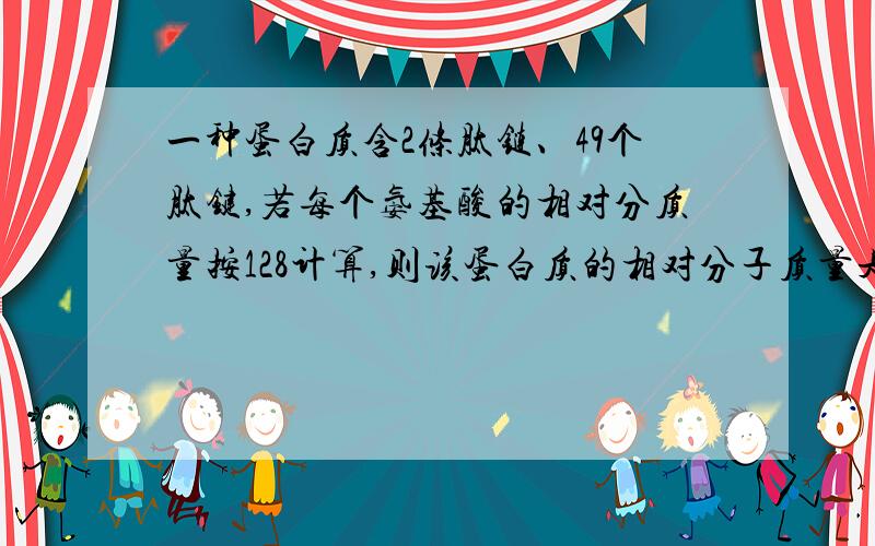 一种蛋白质含2条肽链、49个肽键,若每个氨基酸的相对分质量按128计算,则该蛋白质的相对分子质量是多少?