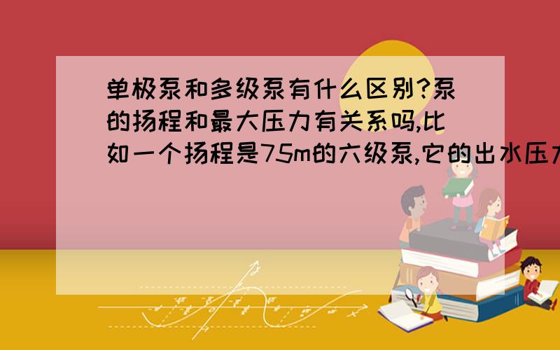 单极泵和多级泵有什么区别?泵的扬程和最大压力有关系吗,比如一个扬程是75m的六级泵,它的出水压力可以达到1.那我们平时所说的0.1mp的压力就可以达到10米高度,这种说法有错吗?