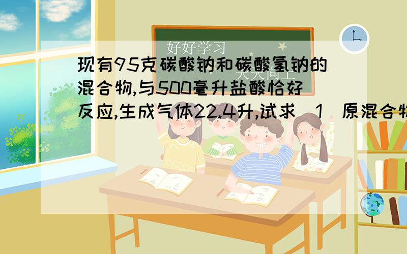 现有95克碳酸钠和碳酸氢钠的混合物,与500毫升盐酸恰好反应,生成气体22.4升,试求（1）原混合物中碳酸钠和碳酸氢钠的物质的量.(2）求盐酸的浓度