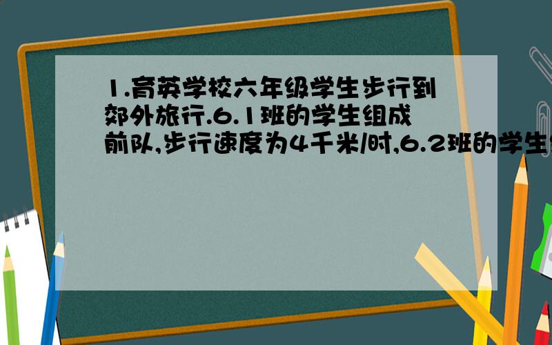 1.育英学校六年级学生步行到郊外旅行.6.1班的学生组成前队,步行速度为4千米/时,6.2班的学生组成后队,速度为6千米/时.前队出发一小时后,后队才出发,同时派一名联络员骑自行车在两队之间不