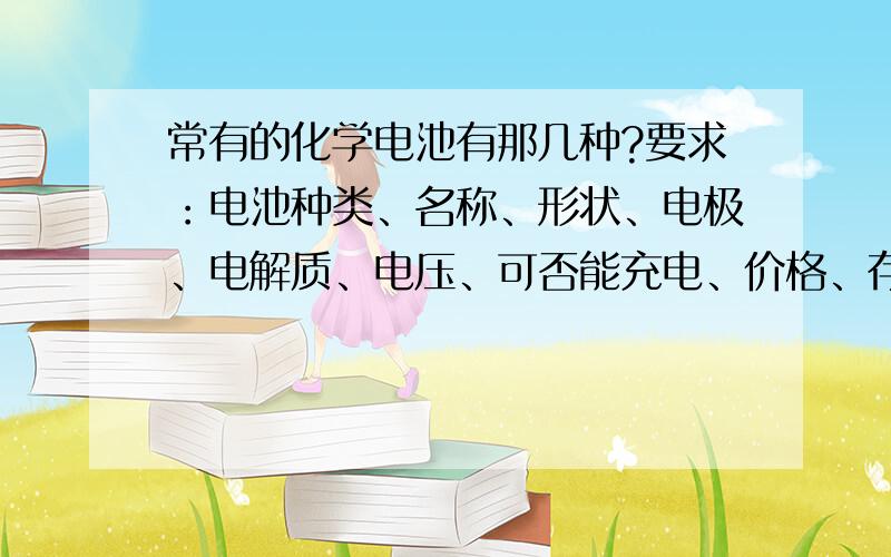 常有的化学电池有那几种?要求：电池种类、名称、形状、电极、电解质、电压、可否能充电、价格、存放期、特点、用途.回收途径等.