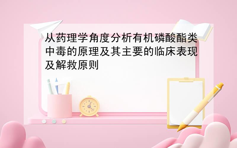 从药理学角度分析有机磷酸酯类中毒的原理及其主要的临床表现及解救原则