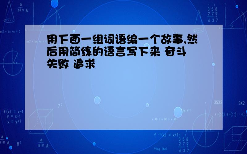 用下面一组词语编一个故事,然后用简练的语言写下来 奋斗 失败 追求