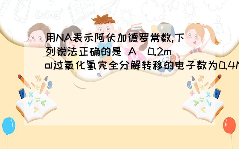 用NA表示阿伏加德罗常数,下列说法正确的是 A．0.2mol过氧化氢完全分解转移的电子数为0.4NAB．300mL2mol/L蔗糖溶液中所含分子数为0.6NAC．在常温常压下,17g硫化氢所含质子数为8NAD．在标准状况下,