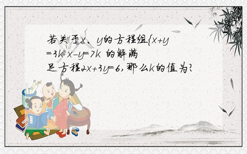 若关于x、y的方程组｛x+y=3k x-y=7k 的解满足方程2x+3y=6,那么k的值为?