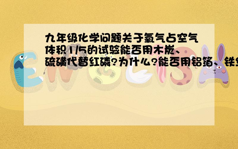 九年级化学问题关于氧气占空气体积1/5的试验能否用木炭、硫磺代替红磷?为什么?能否用铝箔、铁丝来代替红磷?为什么?如用木炭来做实验,又如何改进实验?