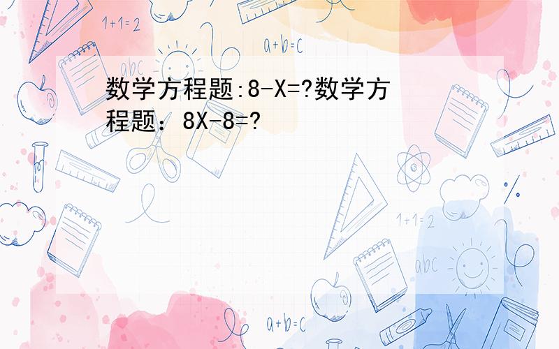 数学方程题:8-X=?数学方程题：8X-8=?