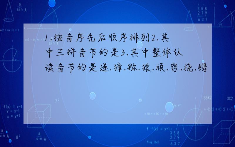 1.按音序先后顺序排列2.其中三拼音节的是3.其中整体认读音节的是遂.獐.猕.猿.顽.窍.挠.镌