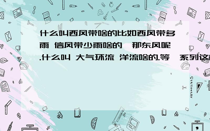 什么叫西风带啥的比如西风带多雨 信风带少雨啥的,那东风呢.什么叫 大气环流 洋流啥的.等一系列这样的问题 都不大明白.