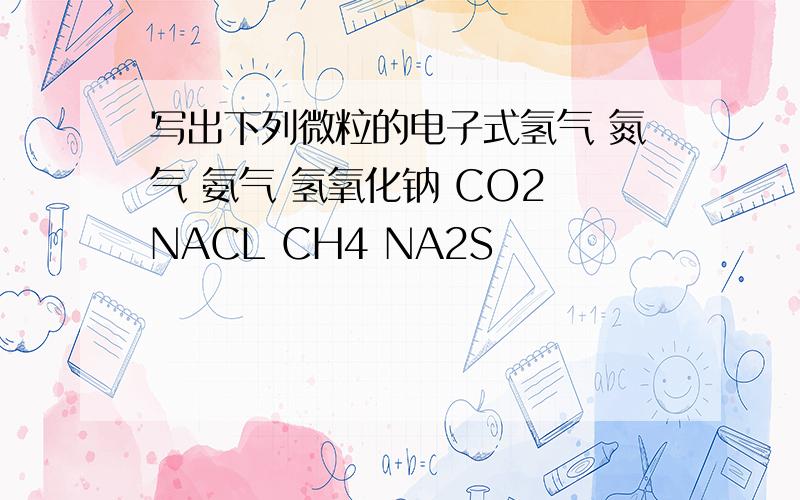 写出下列微粒的电子式氢气 氮气 氨气 氢氧化钠 CO2 NACL CH4 NA2S