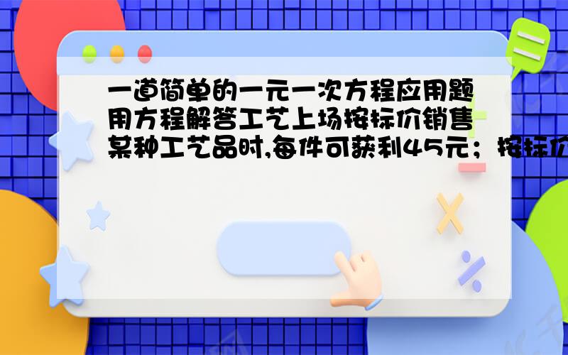 一道简单的一元一次方程应用题用方程解答工艺上场按标价销售某种工艺品时,每件可获利45元；按标价的八五折销售该工艺品8件与将标价降低35元销售该工艺品12件所获利息相等.改工艺品每