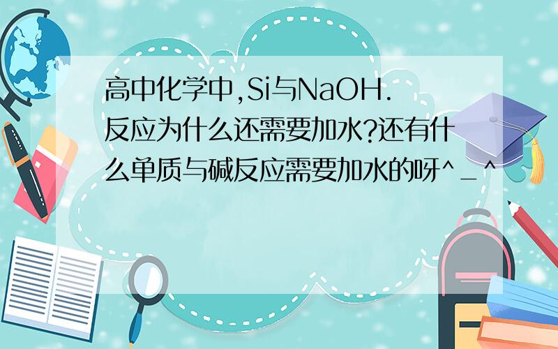 高中化学中,Si与NaOH.反应为什么还需要加水?还有什么单质与碱反应需要加水的呀^_^