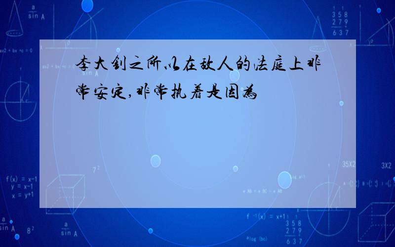 李大钊之所以在敌人的法庭上非常安定,非常执着是因为