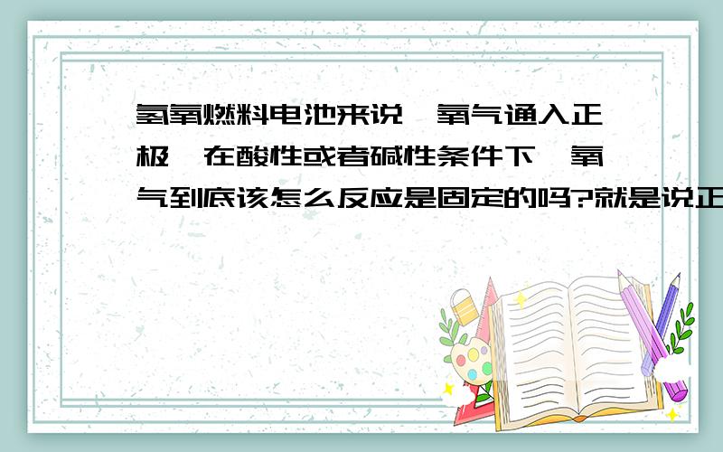 氢氧燃料电池来说,氧气通入正极,在酸性或者碱性条件下,氧气到底该怎么反应是固定的吗?就是说正极氧气反应在酸性条件下都一样,在碱性条件下都一样吗?还有燃料电池一般怎么书写反应式?