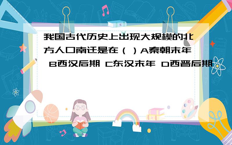 我国古代历史上出现大规模的北方人口南迁是在（）A秦朝末年 B西汉后期 C东汉末年 D西晋后期