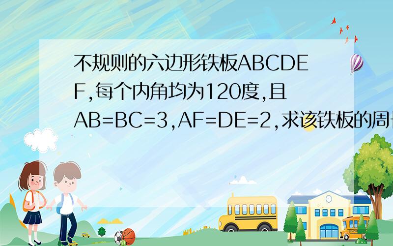 不规则的六边形铁板ABCDEF,每个内角均为120度,且AB=BC=3,AF=DE=2,求该铁板的周长?下面那个仁兄，四条边加起来只有10，那两条边加起来有27？有点离谱吧 .标准答案应该为17，