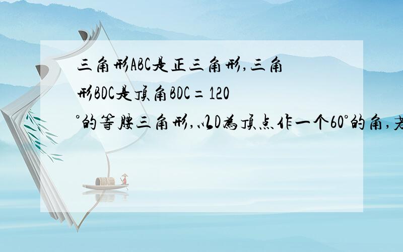 三角形ABC是正三角形,三角形BDC是顶角BDC=120°的等腰三角形,以D为顶点作一个60°的角,若点M、N分别是射线AB、CA上的点,探究线段BM、MN、NC之间的关系,并说明理由.图