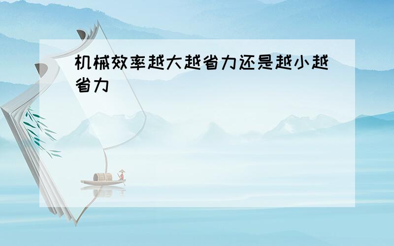 机械效率越大越省力还是越小越省力