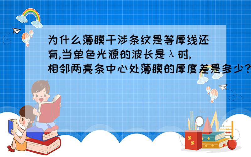 为什么薄膜干涉条纹是等厚线还有,当单色光源的波长是λ时,相邻两亮条中心处薄膜的厚度差是多少?