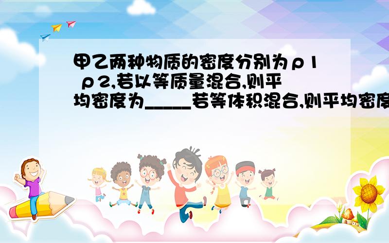 甲乙两种物质的密度分别为ρ1 ρ2,若以等质量混合,则平均密度为_____若等体积混合,则平均密度为_________