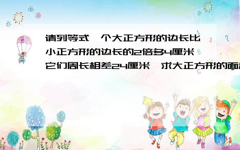 请列等式一个大正方形的边长比小正方形的边长的2倍多4厘米它们周长相差24厘米,求大正方形的面积.（用方程解）