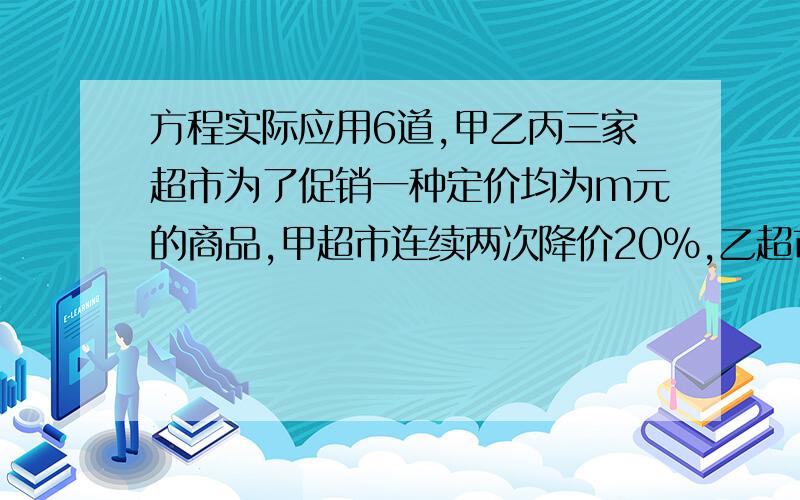 方程实际应用6道,甲乙丙三家超市为了促销一种定价均为m元的商品,甲超市连续两次降价20%,乙超市一次性降价40%,丙超市第一次降价30%,第二次降价10%,此时顾客要购买这种商品最划算应到的超